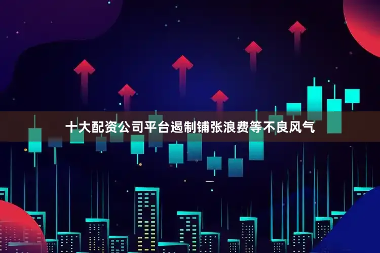 十大配资公司平台遏制铺张浪费等不良风气