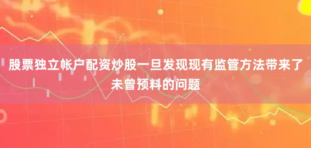 股票独立帐户配资炒股一旦发现现有监管方法带来了未曾预料的问题