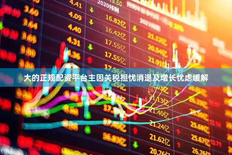 大的正规配资平台主因关税担忧消退及增长忧虑缓解
