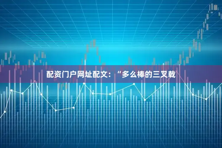 配资门户网址配文：“多么棒的三叉戟
