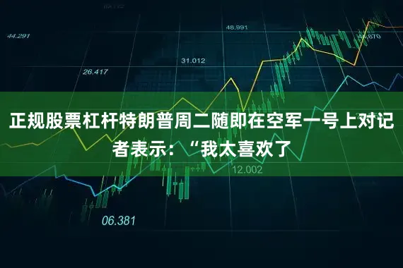 正规股票杠杆特朗普周二随即在空军一号上对记者表示：“我太喜欢了