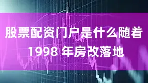 股票配资门户是什么　　随着 1998 年房改落地
