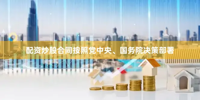 配资炒股合同按照党中央、国务院决策部署
