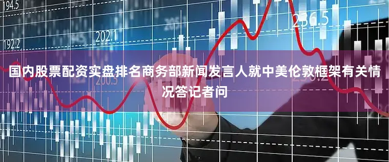 国内股票配资实盘排名商务部新闻发言人就中美伦敦框架有关情况答记者问