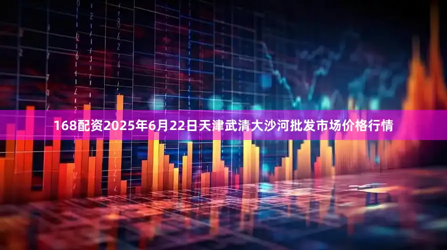 168配资2025年6月22日天津武清大沙河批发市场价格行情