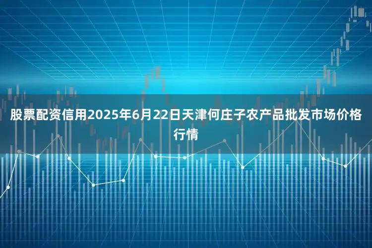 股票配资信用2025年6月22日天津何庄子农产品批发市场价格行情
