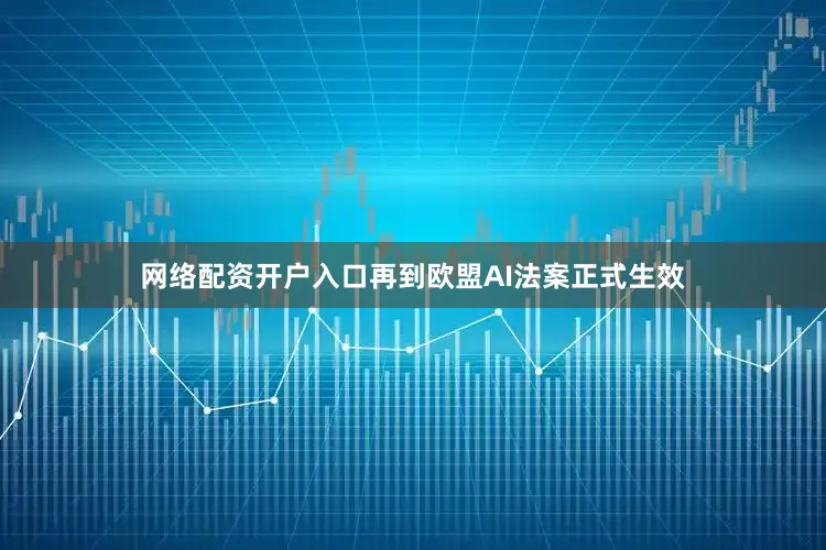 网络配资开户入口再到欧盟AI法案正式生效