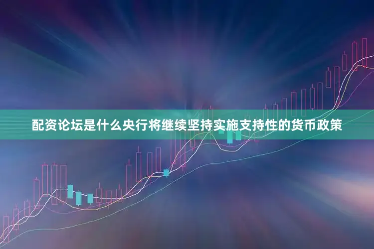 配资论坛是什么央行将继续坚持实施支持性的货币政策