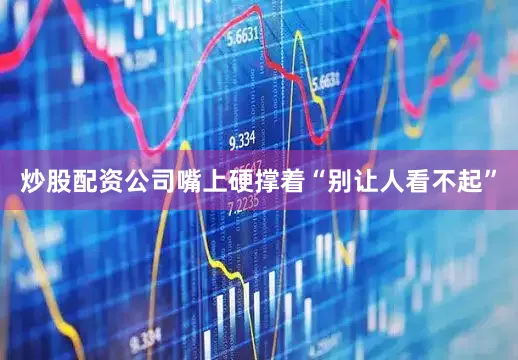 炒股配资公司嘴上硬撑着“别让人看不起”