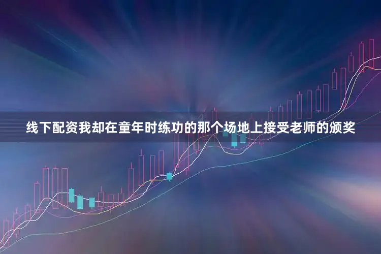 线下配资我却在童年时练功的那个场地上接受老师的颁奖