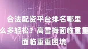 合法配资平台排名哪里有那么多轻松？高雪梅面临重重困境