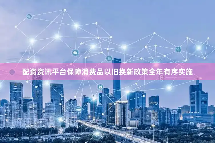 配资资讯平台保障消费品以旧换新政策全年有序实施