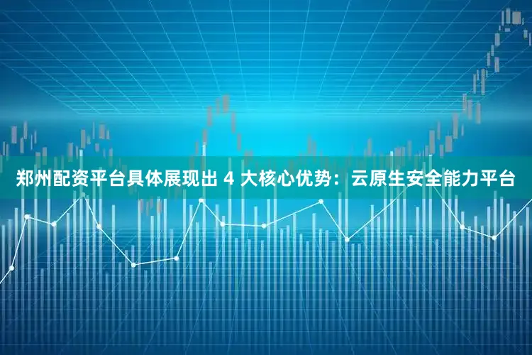 郑州配资平台具体展现出 4 大核心优势：云原生安全能力平台