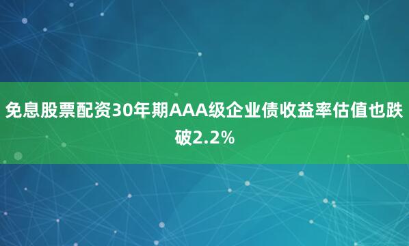 免息股票配资30年期AAA级企业债收益率估值也跌破2.2%