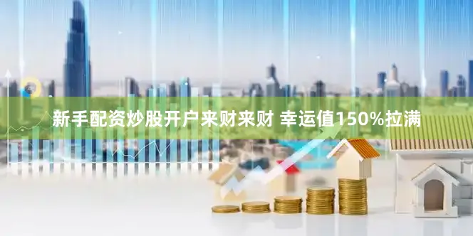 新手配资炒股开户来财来财 幸运值150%拉满