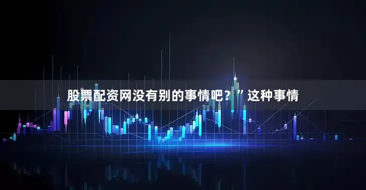 股票配资网没有别的事情吧？”这种事情