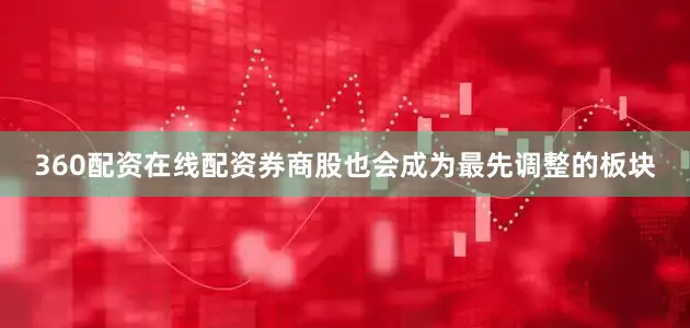 360配资在线配资券商股也会成为最先调整的板块