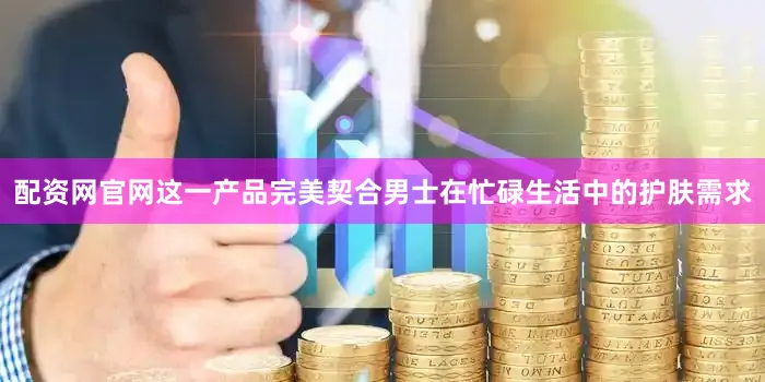 配资网官网这一产品完美契合男士在忙碌生活中的护肤需求
