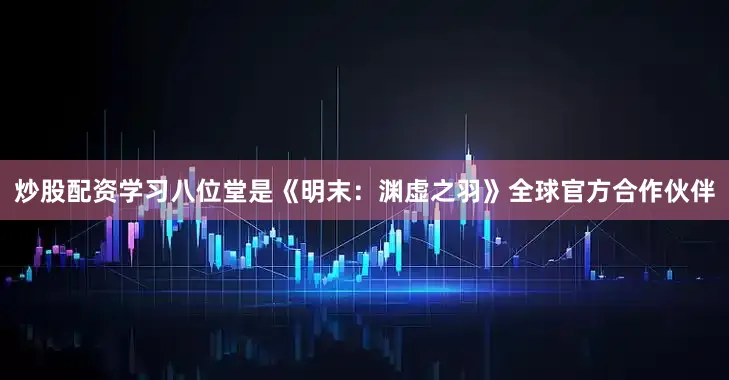 炒股配资学习八位堂是《明末：渊虚之羽》全球官方合作伙伴
