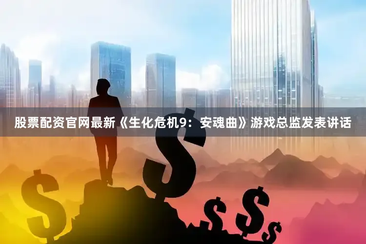 股票配资官网最新《生化危机9：安魂曲》游戏总监发表讲话