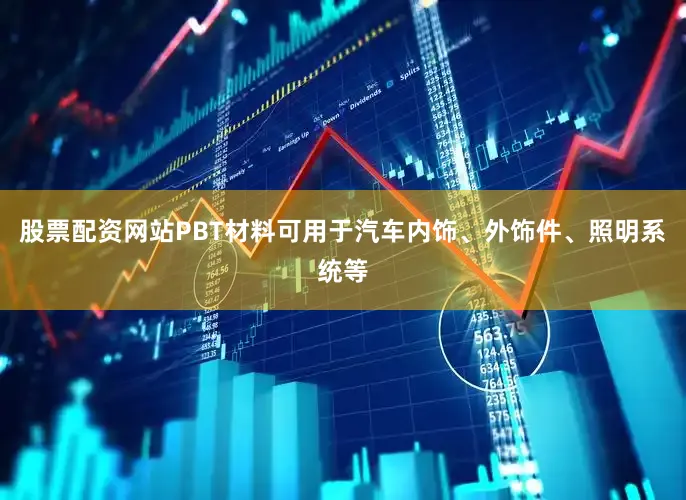 股票配资网站PBT材料可用于汽车内饰、外饰件、照明系统等