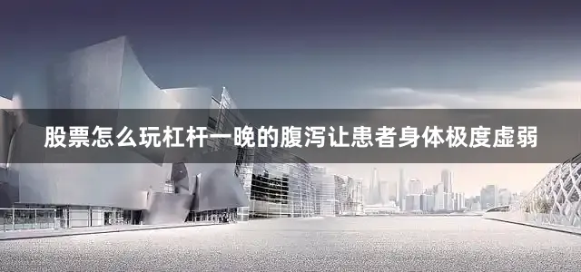股票怎么玩杠杆一晚的腹泻让患者身体极度虚弱