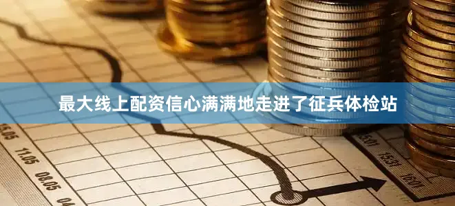 最大线上配资信心满满地走进了征兵体检站