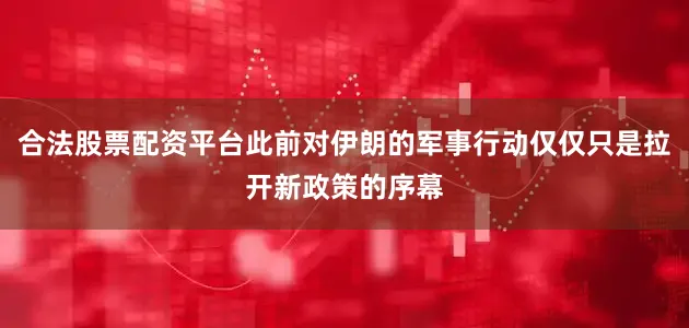合法股票配资平台此前对伊朗的军事行动仅仅只是拉开新政策的序幕