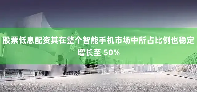 股票低息配资其在整个智能手机市场中所占比例也稳定增长至 50%