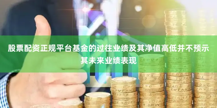 股票配资正规平台基金的过往业绩及其净值高低并不预示其未来业绩表现