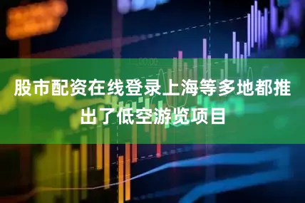 股市配资在线登录上海等多地都推出了低空游览项目