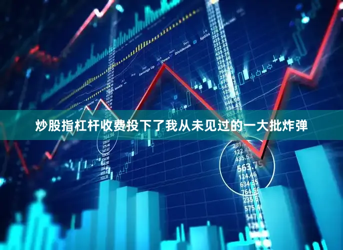 炒股指杠杆收费投下了我从未见过的一大批炸弹