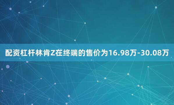 配资杠杆林肯Z在终端的售价为16.98万-30.08万