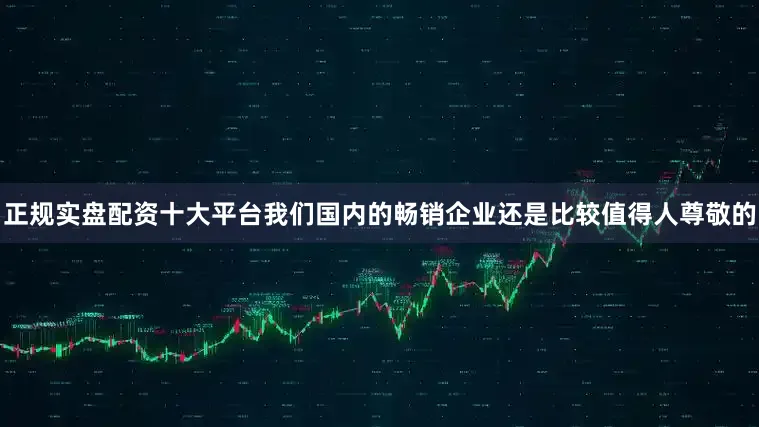 正规实盘配资十大平台我们国内的畅销企业还是比较值得人尊敬的