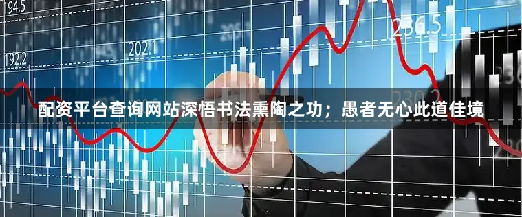 配资平台查询网站深悟书法熏陶之功；愚者无心此道佳境