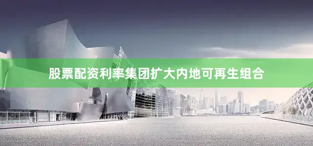 股票配资利率集团扩大内地可再生组合