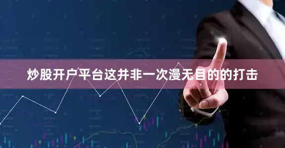 炒股开户平台这并非一次漫无目的的打击