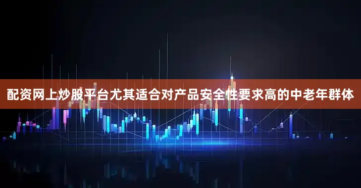 配资网上炒股平台尤其适合对产品安全性要求高的中老年群体