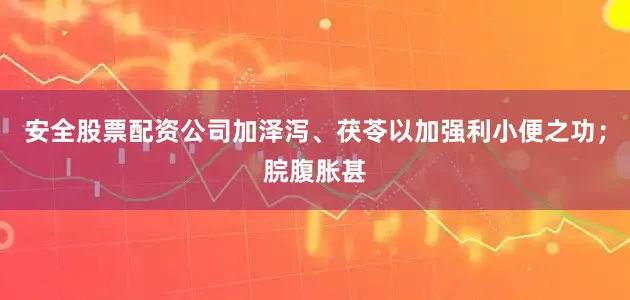 安全股票配资公司加泽泻、茯苓以加强利小便之功；脘腹胀甚