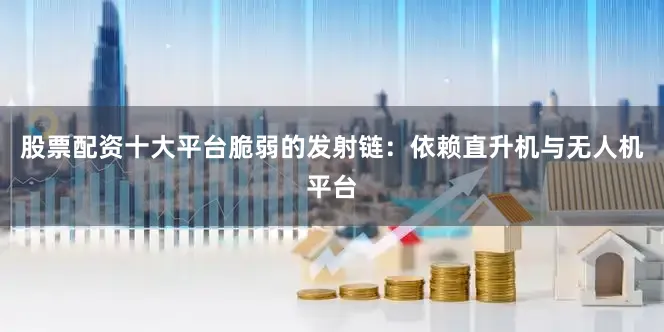 股票配资十大平台脆弱的发射链：依赖直升机与无人机平台