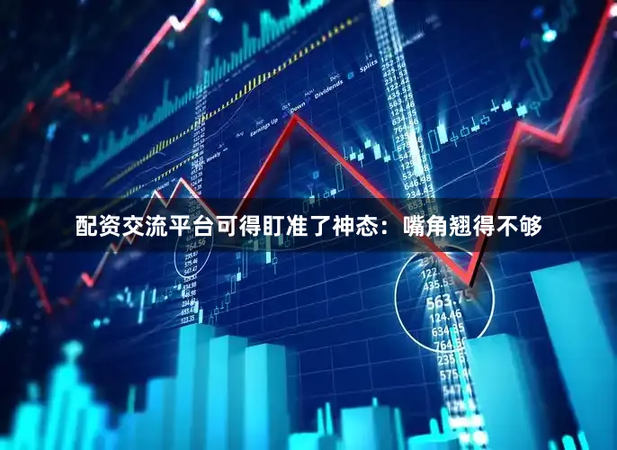 配资交流平台可得盯准了神态：嘴角翘得不够