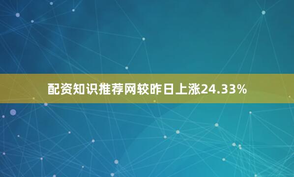 配资知识推荐网较昨日上涨24.33%