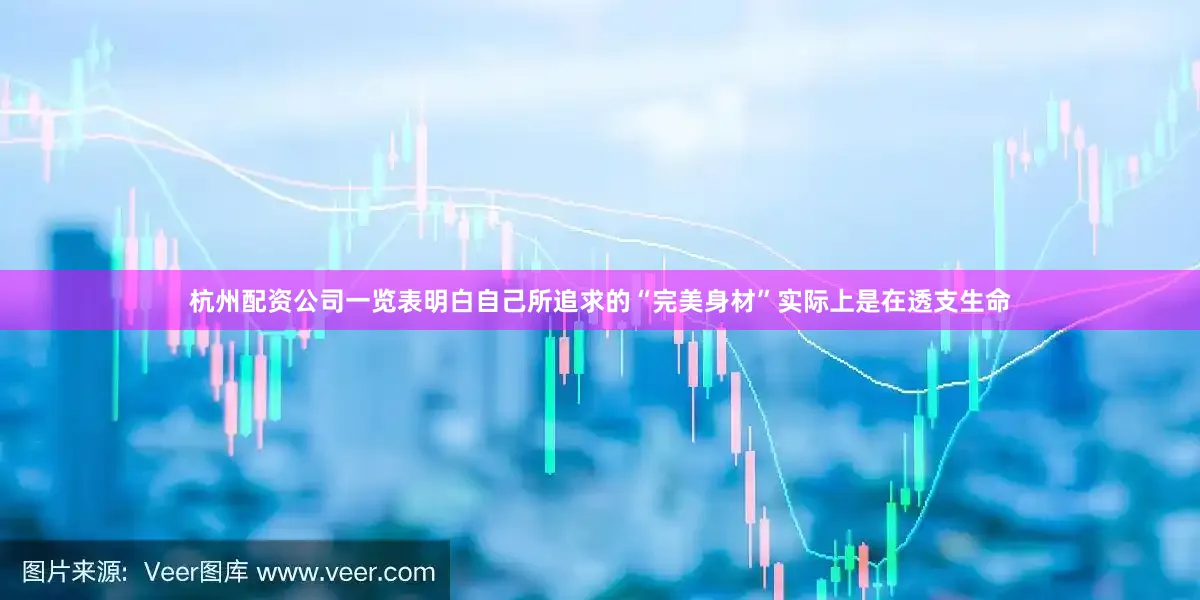 杭州配资公司一览表明白自己所追求的“完美身材”实际上是在透支生命