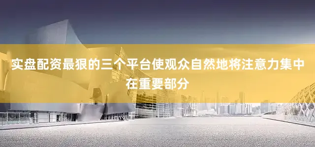 实盘配资最狠的三个平台使观众自然地将注意力集中在重要部分