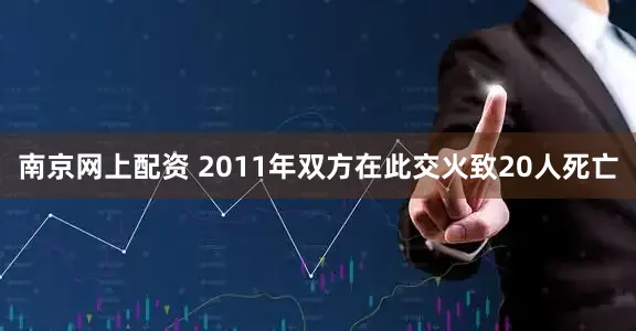 南京网上配资 2011年双方在此交火致20人死亡