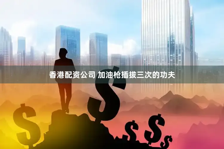 香港配资公司 加油枪插拔三次的功夫