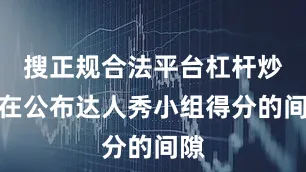 搜正规合法平台杠杆炒股在公布达人秀小组得分的间隙