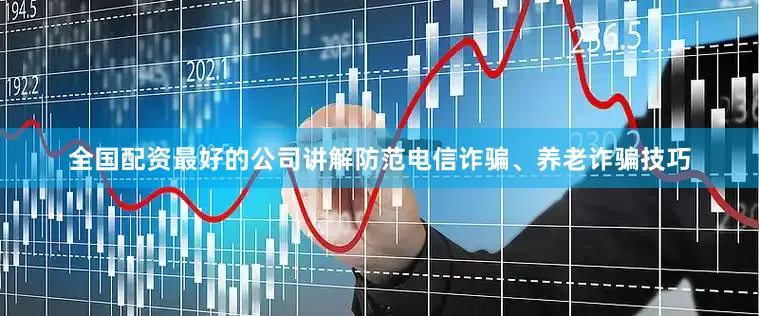 全国配资最好的公司讲解防范电信诈骗、养老诈骗技巧