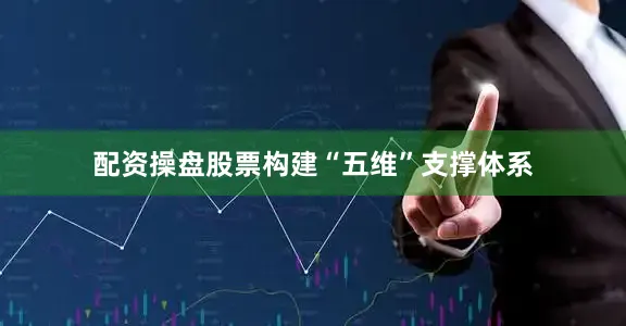 配资操盘股票构建“五维”支撑体系