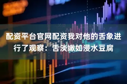 配资平台官网配资我对他的舌象进行了观察：舌淡嫩如浸水豆腐